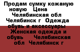 Продам сумку кожаную новую › Цена ­ 3 000 - Челябинская обл., Челябинск г. Одежда, обувь и аксессуары » Женская одежда и обувь   . Челябинская обл.,Челябинск г.